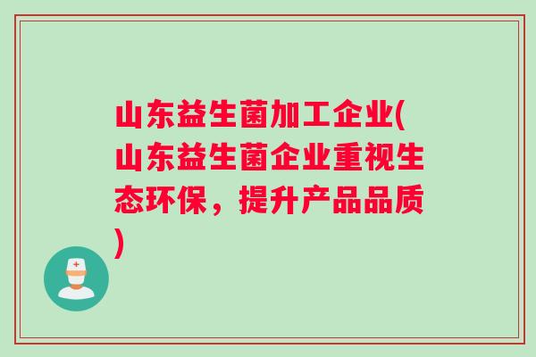 山东益生菌加工企业(山东益生菌企业重视生态环保，提升产品品质)