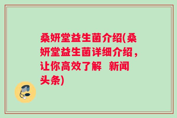 桑妍堂益生菌介绍(桑妍堂益生菌详细介绍,让你高效了解 新闻头条) 桑妍堂益生菌介绍(桑妍堂益生菌详细介绍,让你高效了解 新闻头条)