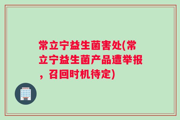 常立宁益生菌害处(常立宁益生菌产品遭举报，召回时机待定)