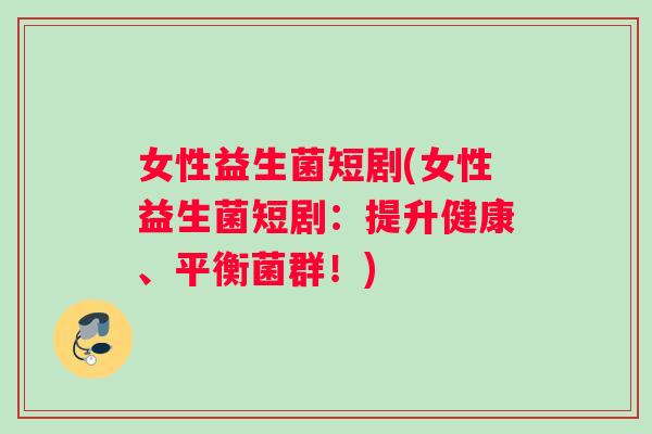 女性益生菌短剧(女性益生菌短剧：提升健康、平衡菌群！)