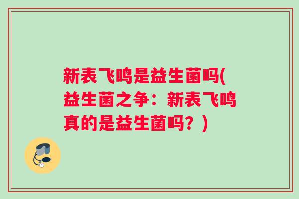 新表飞鸣是益生菌吗(益生菌之争:新表飞鸣真的是益生菌吗?) 新表飞鸣是益生菌吗(益生菌之争:新表飞鸣真的是益生菌吗?)