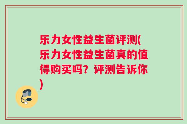 乐力女性益生菌评测(乐力女性益生菌真的值得购买吗？评测告诉你)