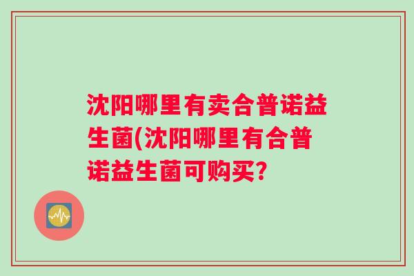 沈阳哪里有卖合普诺益生菌(沈阳哪里有合普诺益生菌可购买？