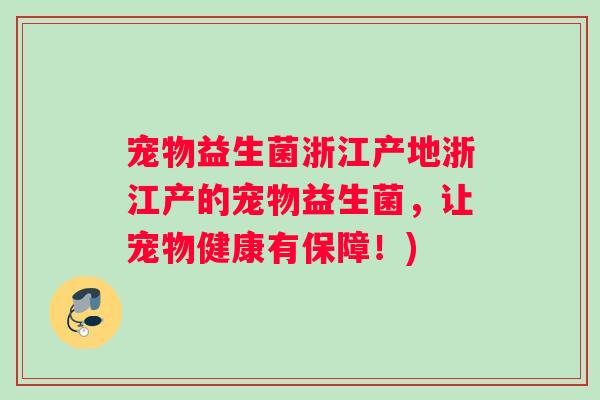 宠物益生菌浙江产地浙江产的宠物益生菌，让宠物健康有保障！)