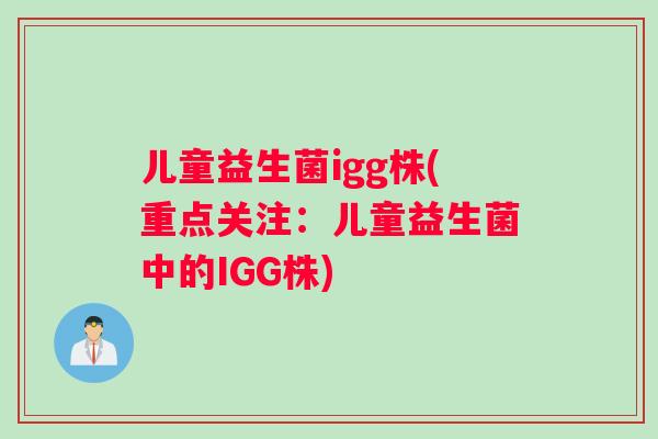 儿童益生菌igg株(重点关注:儿童益生菌中的IGG株) 儿童益生菌igg株(重点关注:儿童益生菌中的IGG株)