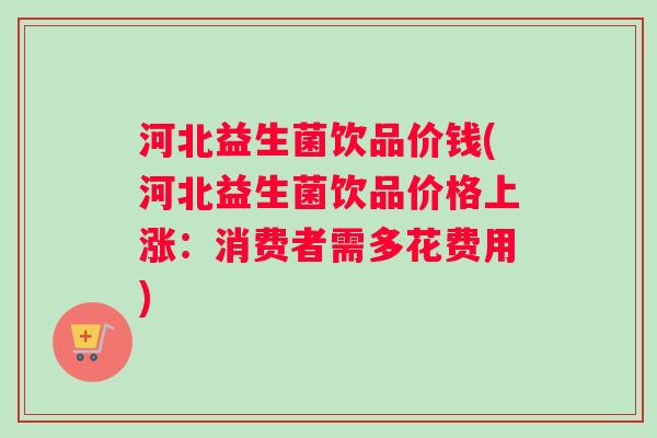 河北益生菌饮品价钱(河北益生菌饮品价格上涨:消费者需多花费用) 河北益生菌饮品价钱(河北益生菌饮品价格上涨:消费者需多花费用)