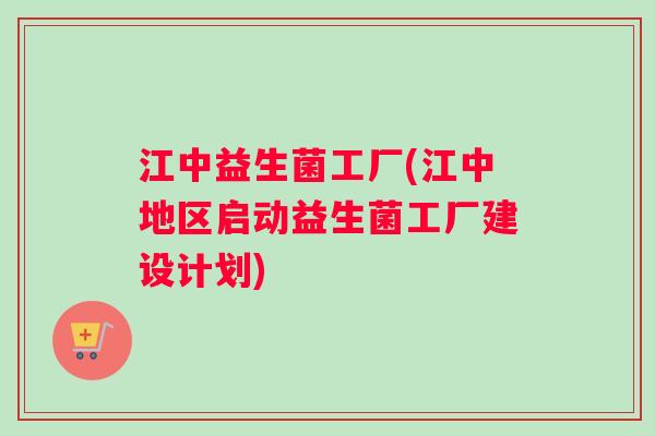 江中益生菌工厂(江中地区启动益生菌工厂建设计划)