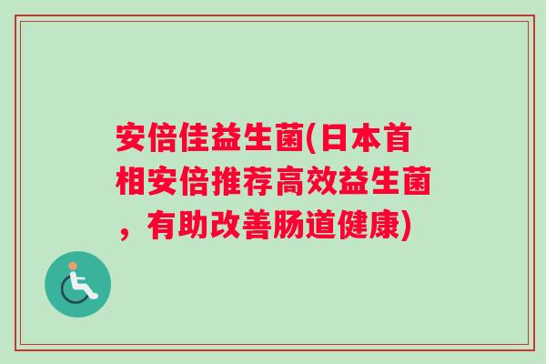 安倍佳益生菌(日本首相安倍推荐高效益生菌，有助改善肠道健康)