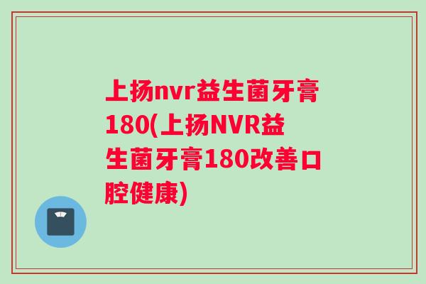 上扬nvr益生菌牙膏180(上扬NVR益生菌牙膏180改善口腔健康)