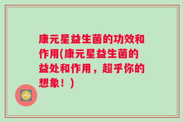 康元星益生菌的功效和作用(康元星益生菌的益处和作用，超乎你的想象！)