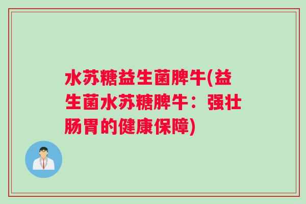 水苏糖益生菌脾牛(益生菌水苏糖脾牛:强壮肠胃的健康保障) 水苏糖益生菌脾牛(益生菌水苏糖脾牛:强壮肠胃的健康保障)