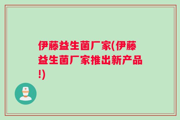伊藤益生菌厂家(伊藤益生菌厂家推出新产品!) 伊藤益生菌厂家(伊藤益生菌厂家推出新产品!)