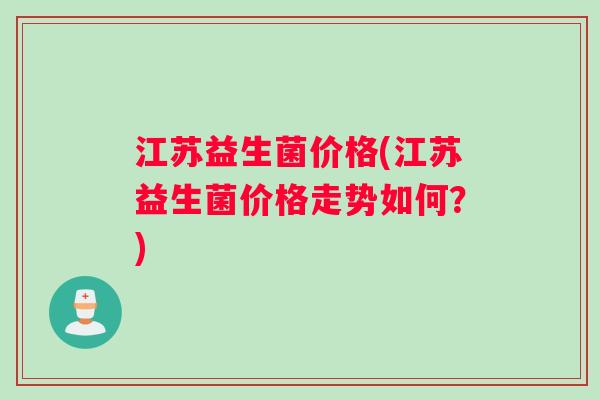 江苏益生菌价格(江苏益生菌价格走势如何？)