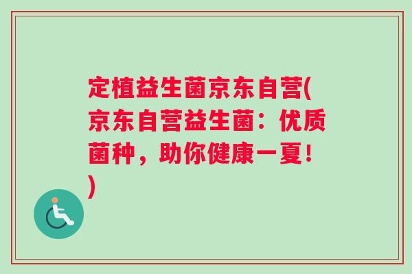 定植益生菌京东自营(京东自营益生菌：优质菌种，助你健康一夏！)