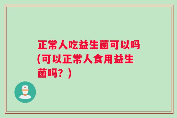 正常人吃益生菌可以吗(可以正常人食用益生菌吗？)
