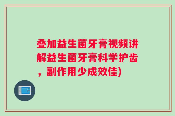 叠加益生菌牙膏视频讲解益生菌牙膏科学护齿,副作用少成效佳) 叠加益生菌牙膏视频讲解益生菌牙膏科学护齿,副作用少成效佳)
