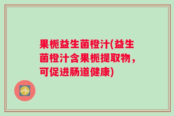 果栀益生菌橙汁(益生菌橙汁含果栀提取物,可促进肠道健康) 果栀益生菌橙汁(益生菌橙汁含果栀提取物,可促进肠道健康)