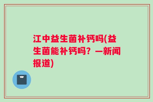 江中益生菌补钙吗(益生菌能补钙吗？—新闻报道)
