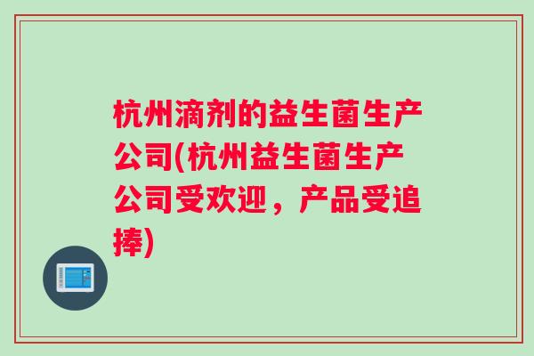 杭州滴剂的益生菌生产公司(杭州益生菌生产公司受欢迎,产品受追捧) 杭州滴剂的益生菌生产公司(杭州益生菌生产公司受欢迎,产品受追捧)