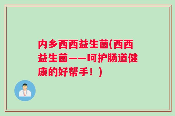 内乡西西益生菌(西西益生菌——呵护肠道健康的好帮手!) 内乡西西益生菌(西西益生菌——呵护肠道健康的好帮手!)
