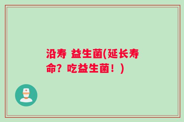 沿寿 益生菌(延长寿命？吃益生菌！)