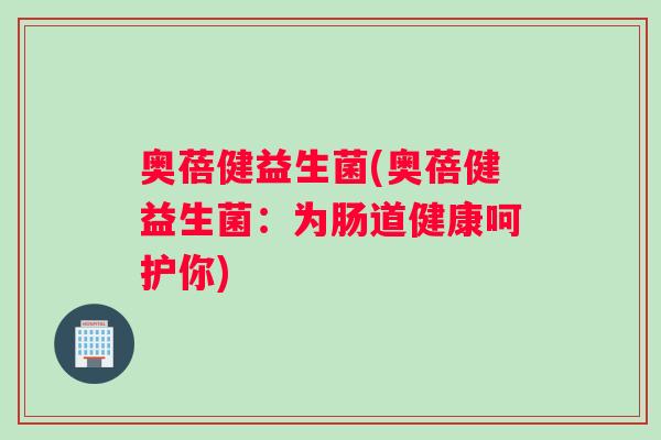 奥蓓健益生菌(奥蓓健益生菌:为肠道健康呵护你) 奥蓓健益生菌(奥蓓健益生菌:为肠道健康呵护你)