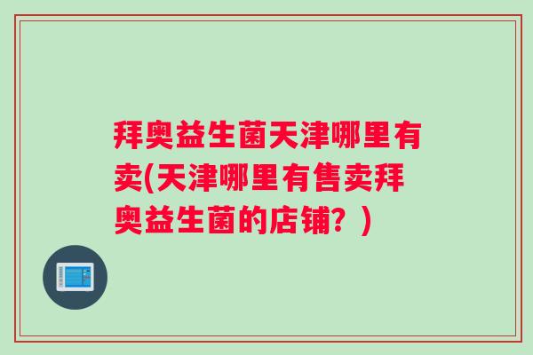 拜奥益生菌天津哪里有卖(天津哪里有售卖拜奥益生菌的店铺?) 拜奥益生菌天津哪里有卖(天津哪里有售卖拜奥益生菌的店铺?)