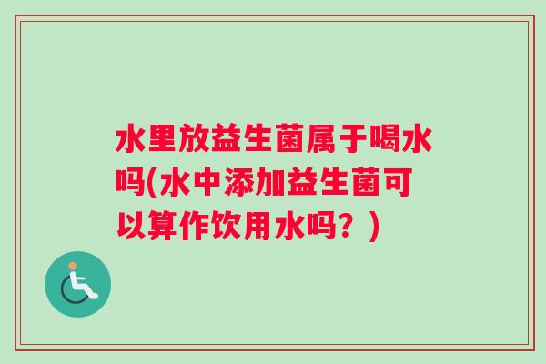 水里放益生菌属于喝水吗(水中添加益生菌可以算作饮用水吗？)