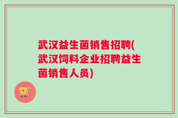 武汉益生菌销售招聘(武汉饲料企业招聘益生菌销售人员)