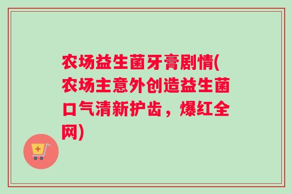 农场益生菌牙膏剧情(农场主意外创造益生菌口气清新护齿，爆红全网)