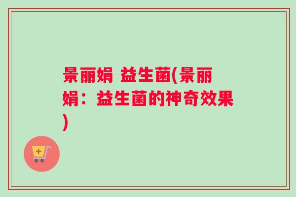 景丽娟 益生菌(景丽娟：益生菌的神奇效果)