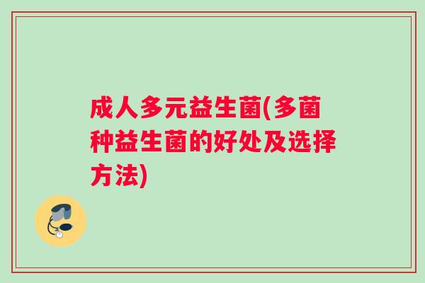 成人多元益生菌(多菌种益生菌的好处及选择方法) 成人多元益生菌(多菌种益生菌的好处及选择方法)