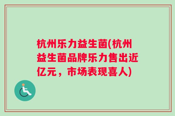 杭州乐力益生菌(杭州益生菌品牌乐力售出近亿元，市场表现喜人)
