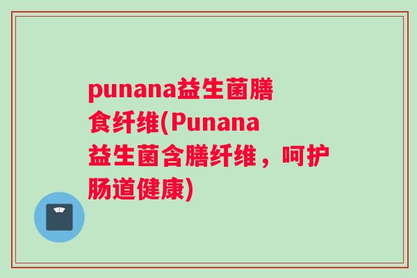 punana益生菌膳食纤维(Punana益生菌含膳纤维，呵护肠道健康)