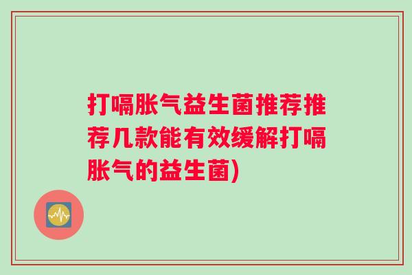 打嗝益生菌推荐推荐几款能有效缓解打嗝的益生菌)