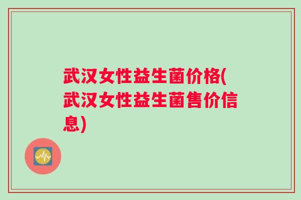 武汉女性益生菌价格(武汉女性益生菌售价信息)