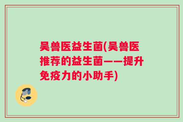 吴兽医益生菌(吴兽医推荐的益生菌——提升力的小助手) 吴兽医益生菌(吴兽医推荐的益生菌——提升力的小助手)