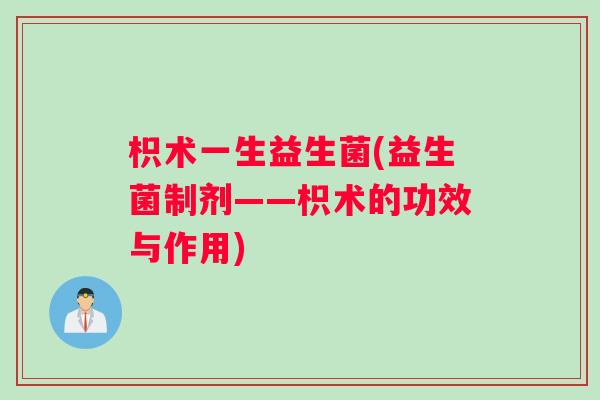 枳术一生益生菌(益生菌制剂——枳术的功效与作用)