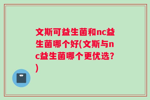 文斯可益生菌和nc益生菌哪个好(文斯与nc益生菌哪个更优选?) 文斯可益生菌和nc益生菌哪个好(文斯与nc益生菌哪个更优选?)