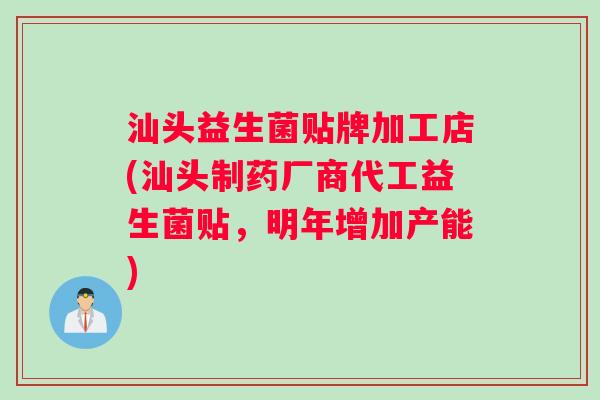 汕头益生菌贴牌加工店(汕头制药厂商代工益生菌贴，明年增加产能)