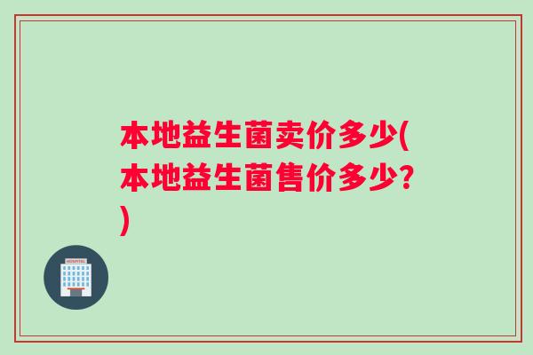 本地益生菌卖价多少(本地益生菌售价多少？)