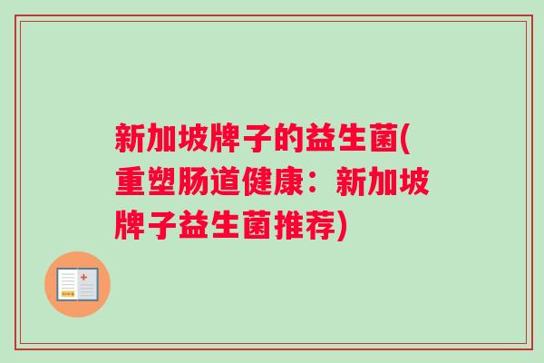 新加坡牌子的益生菌(重塑肠道健康:新加坡牌子益生菌推荐) 新加坡牌子的益生菌(重塑肠道健康:新加坡牌子益生菌推荐)