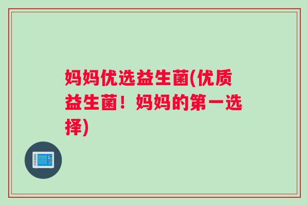 妈妈优选益生菌(优质益生菌！妈妈的第一选择)