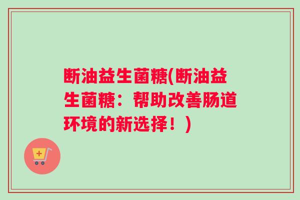 断油益生菌糖(断油益生菌糖：帮助改善肠道环境的新选择！)