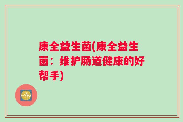 康全益生菌(康全益生菌:维护肠道健康的好帮手) 康全益生菌(康全益生菌:维护肠道健康的好帮手)