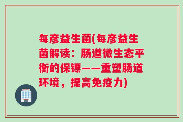 每彦益生菌(每彦益生菌解读:肠道微生态平衡的保镖——重塑肠道环境,提高力) 每彦益生菌(每彦益生菌解读:肠道微生态平衡的保镖——重塑肠道环境,提高力)