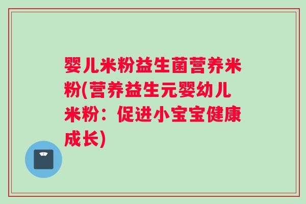 婴儿米粉益生菌营养米粉(营养益生元婴幼儿米粉：促进小宝宝健康成长)