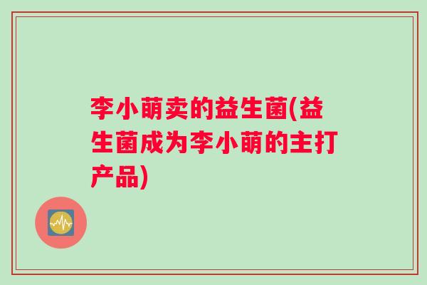 李小萌卖的益生菌(益生菌成为李小萌的主打产品)