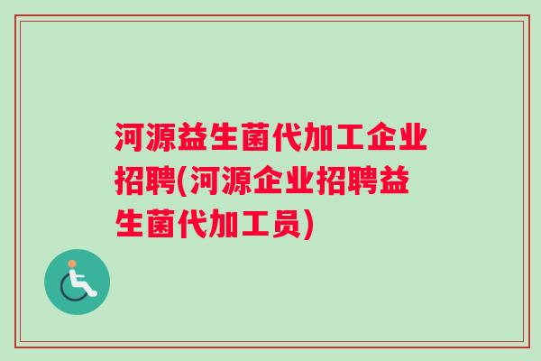 河源益生菌代加工企业招聘(河源企业招聘益生菌代加工员)