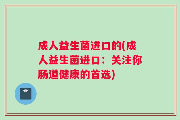 成人益生菌进口的(成人益生菌进口：关注你肠道健康的首选)